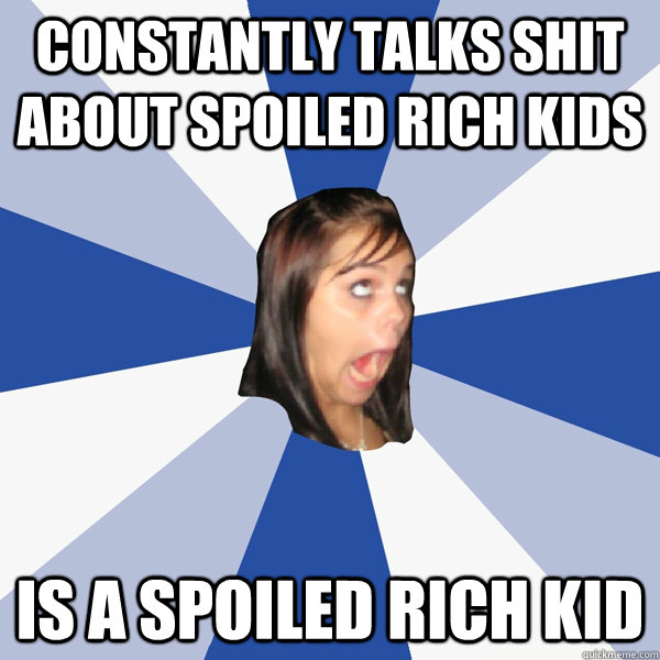 constantly talks shit about spoiled rich kids is a spoiled r - Annoying Facebook Girl