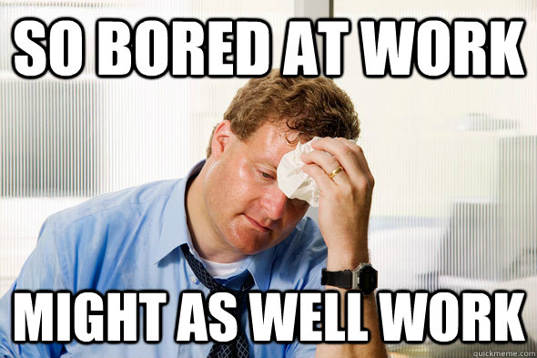 so bored at work might as well work -