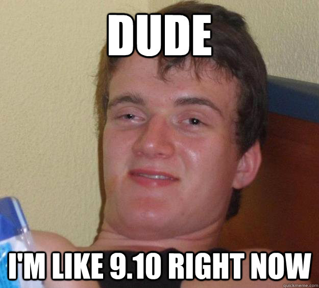 dude im like 910 right now - 10 Guy