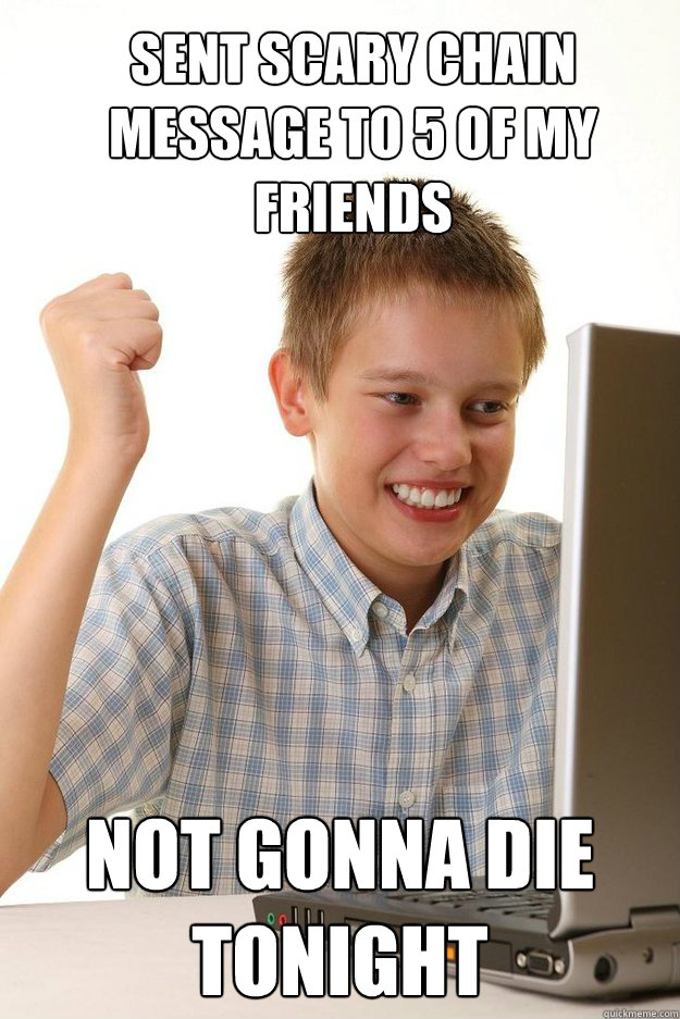 sent scary chain message to 5 of my friends not gonna die to - first time internet kid