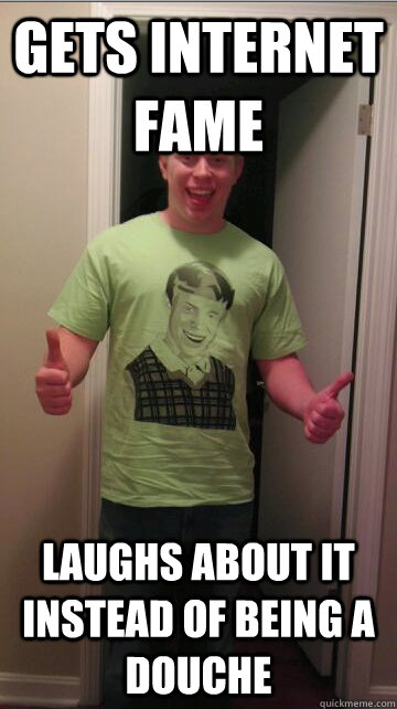 gets internet fame laughs about it instead of being a douche - Proper Response Brian