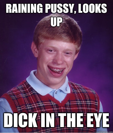 Raining pussy looks up Dick in the eye - Bad Luck Brian