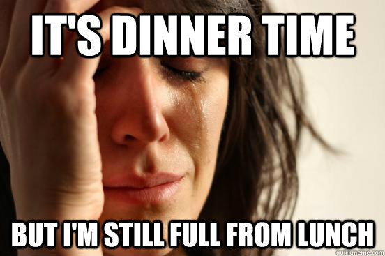 its dinner time but im still full from lunch - First World Problems