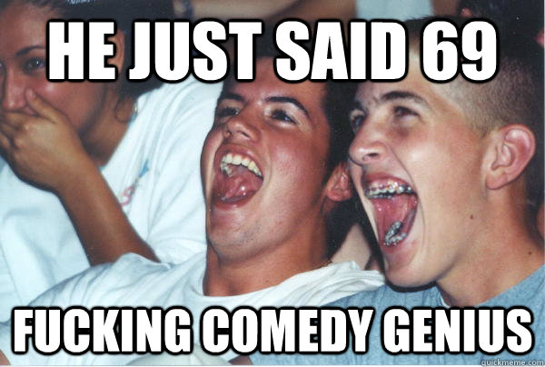he just said 69 fucking comedy genius - Immature High Schoolers