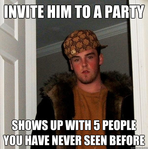 invite him to a party shows up with 5 people you have never - Scumbag Steve