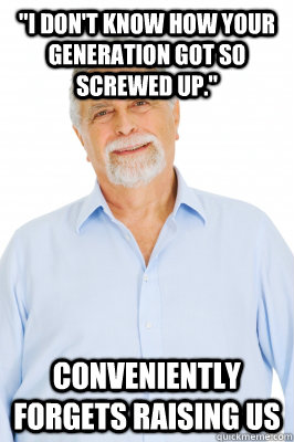 i dont know how your generation got so screwed up conven - Baby Boomer Dad