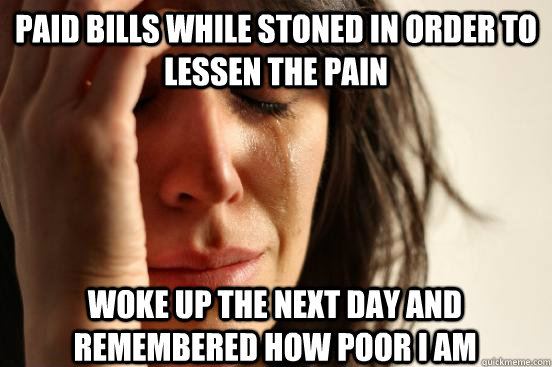 paid bills while stoned in order to lessen the pain woke up - First World Problems