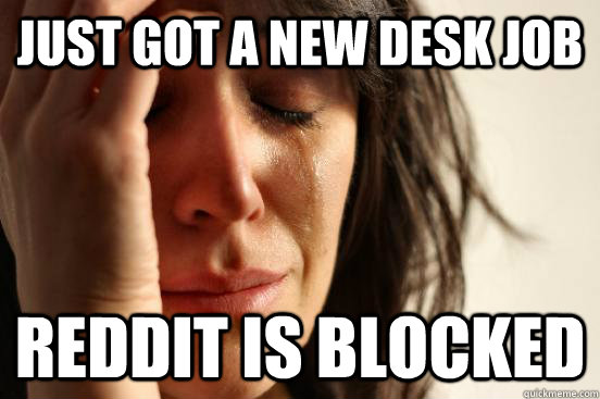 just got a new desk job reddit is blocked - First World Problems