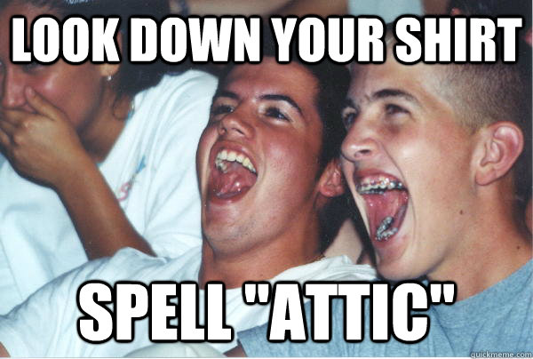 look down your shirt spell attic - Immature High Schoolers