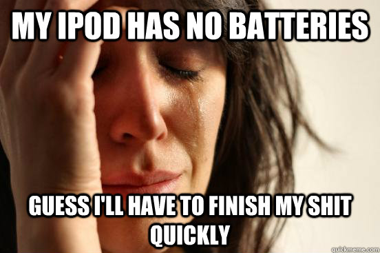 my ipod has no batteries guess ill have to finish my shit q - First World Problems