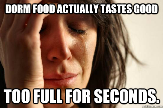 dorm food actually tastes good too full for seconds - First World Problems