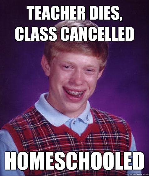 teacher dies class cancelled homeschooled - Bad Luck Brian