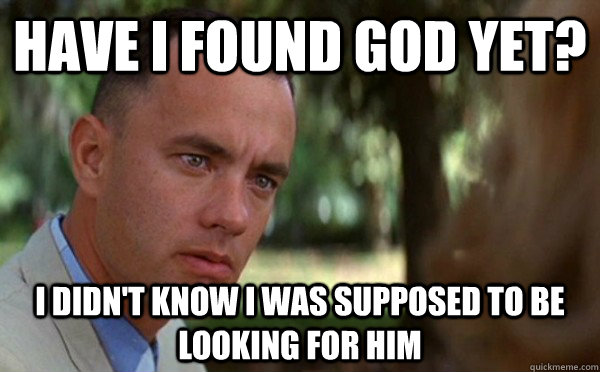 have i found god yet i didnt know i was supposed to be loo - Genius Gump