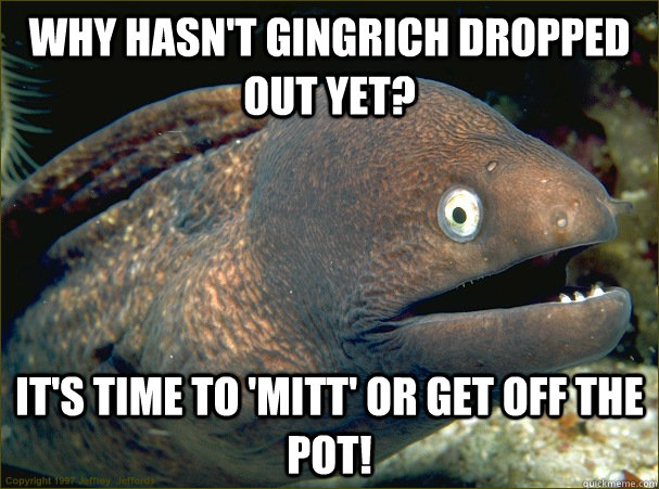 why hasnt gingrich dropped out yet its time to mitt or - Bad Joke Eel