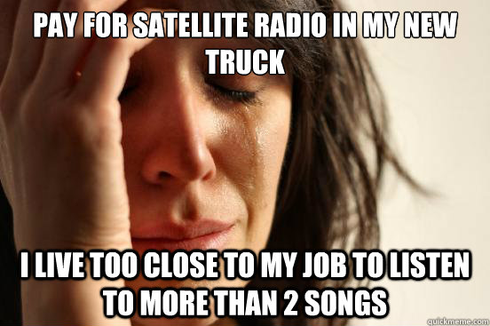 pay for satellite radio in my new truck i live too close to - First World Problems