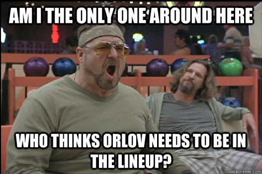 am i the only one around here who thinks orlov needs to be i - Angry Walter