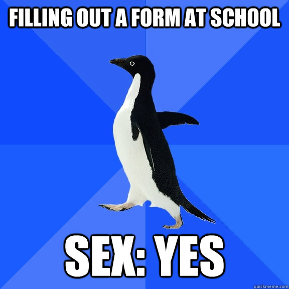filling out a form at school sex yes - Socially Awkward Penguin