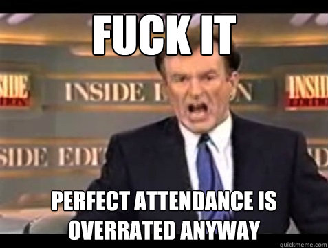 fuck it perfect attendance is overrated anyway - Angry Bill