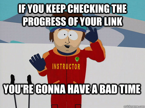 if you keep checking the progress of your link youre gonna - Bad Time