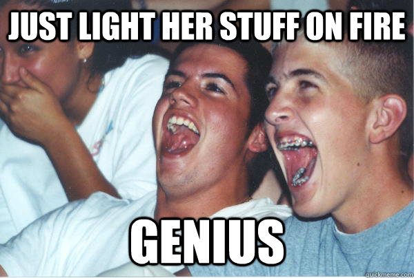 just light her stuff on fire genius - Immature High Schoolers