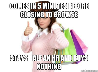comes in 5 minutes before closing to browse stays half an h - Scumbag Shopper
