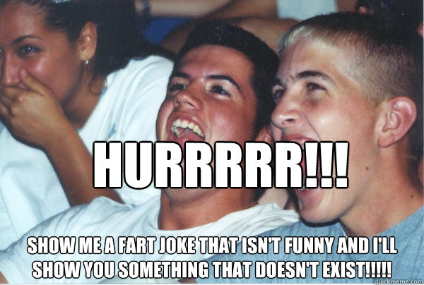 hurrrrr show me a fart joke that isnt funny and ill sho - Immature High Schoolers