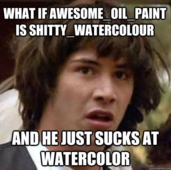 what if awesomeoilpaint is shittywatercolour and he just - conspiracy keanu