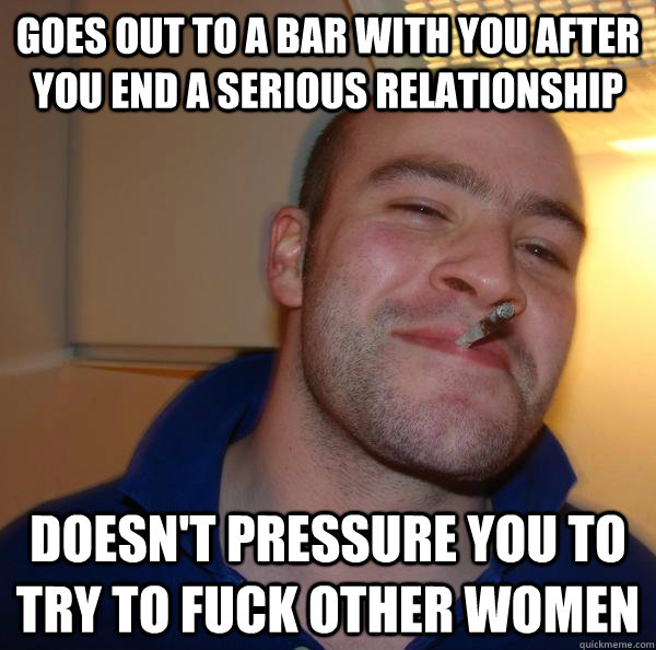 goes out to a bar with you after you end a serious relations - Good Guy Greg