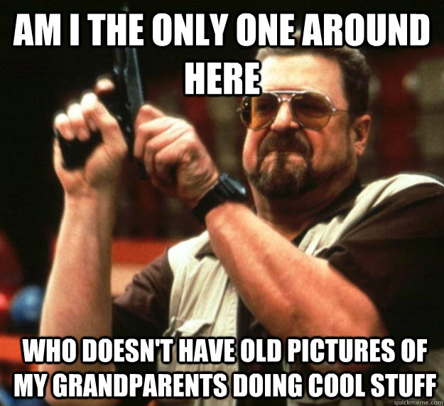 am i the only one around here who doesnt have old pictures - Angry Walter