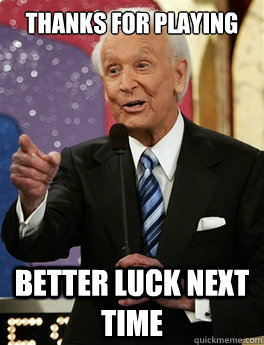 thanks for playing better luck next time - Bob Barker