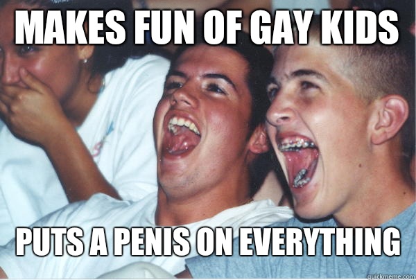 Puts a penis on everything Makes fun of gay kids - Immature High Schoolers