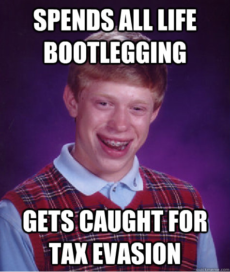 spends all life bootlegging gets caught for tax evasion - Bad Luck Brian