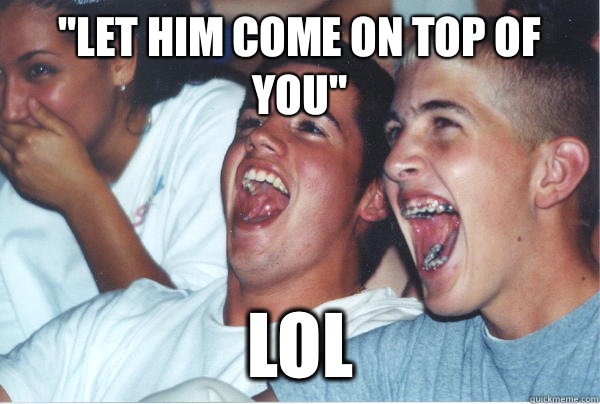 let him come on top of you Lol - Immature High Schoolers