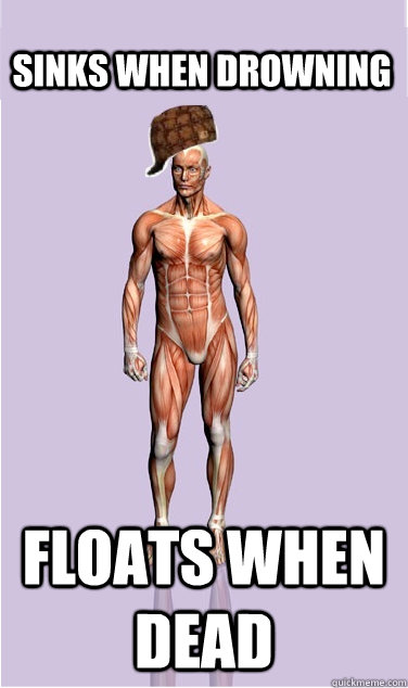 sinks when drowning floats when dead - Scumbag Body