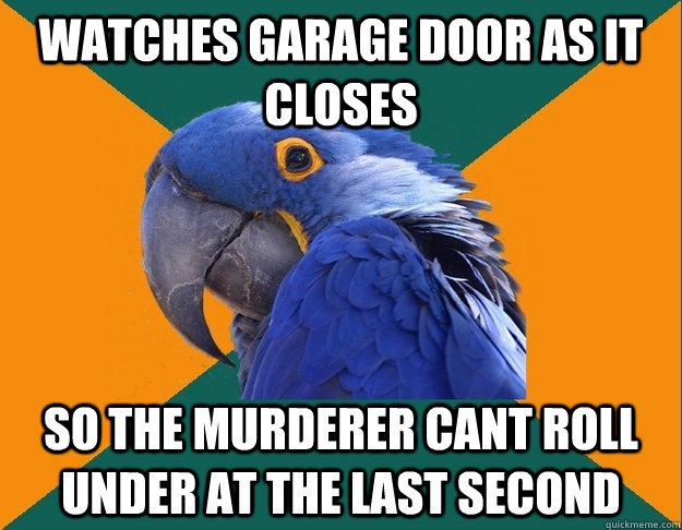 watches garage door as it closes so the murderer cant roll u - Paranoid Parrot