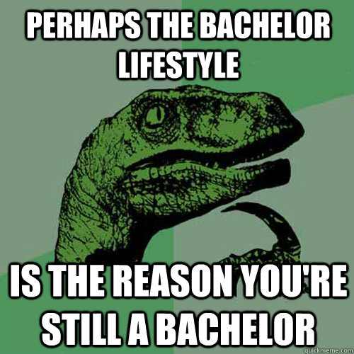 perhaps the bachelor lifestyle is the reason youre still a - Philosoraptor