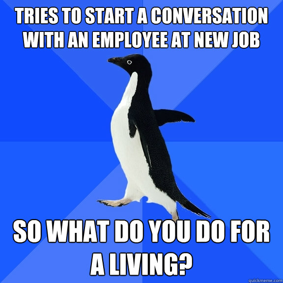 tries to start a conversation with an employee at new job so - Socially Awkward Penguin