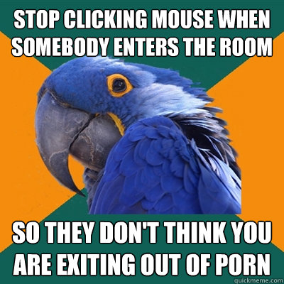 stop clicking mouse when somebody enters the room so they do - Paranoid Parrot
