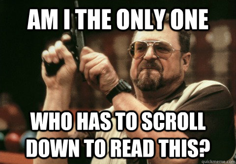 am i the only one who has to scroll down to read this - Am I the only one