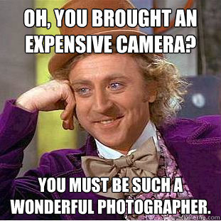 oh you brought an expensive camera you must be such a wond - Condescending Wonka