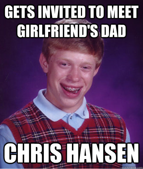 gets invited to meet girlfriends dad chris hansen - Bad Luck Brian