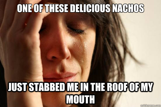 one of these delicious nachos just stabbed me in the roof of - First World Problems