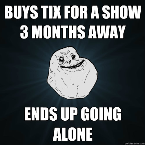 buys tix for a show 3 months away ends up going alone - Forever Alone