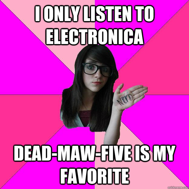 i only listen to electronica deadmawfive is my favorite - Idiot Nerd Girl
