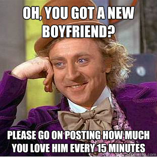oh you got a new boyfriend please go on posting how much y - Condescending Wonka