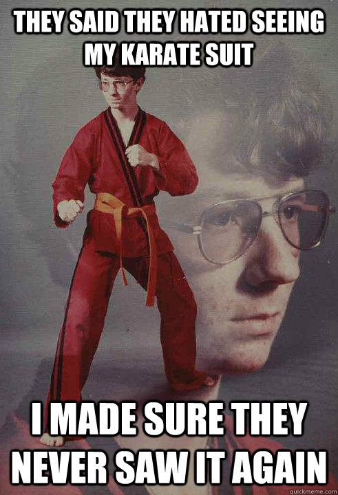they said they hated seeing my karate suit i made sure they - Karate Kyle