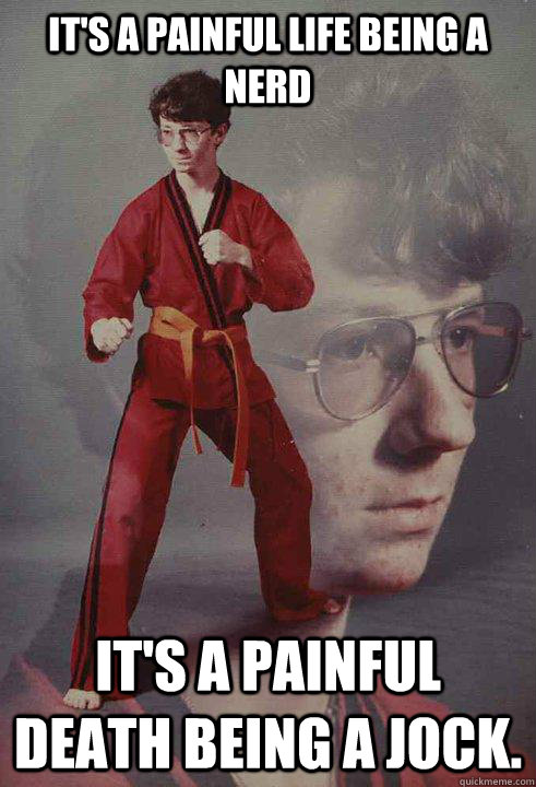 its a painful life being a nerd its a painful death being - Karate Kyle