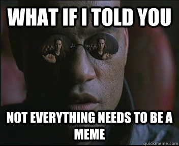 what if i told you not everything needs to be a meme - Morpheus SC