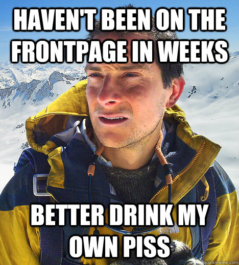 havent been on the frontpage in weeks better drink my own p - BEAR GRILLS
