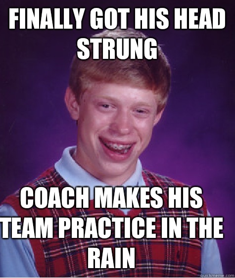Finally got his head strung Coach makes his team practice in - Bad Luck Brian